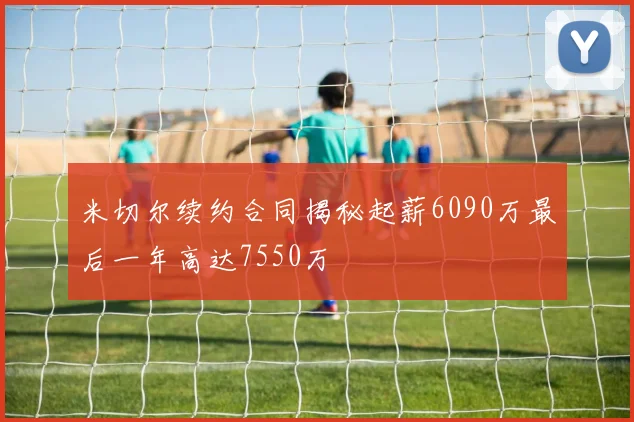 米切尔续约合同揭秘起薪6090万最后一年高达7550万