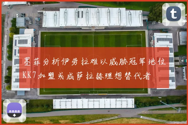 墨菲分析伊劳拉难以威胁冠军地位KK7加盟或成萨拉赫理想替代者