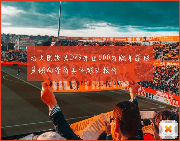 尤文图斯为DV9开出600万欧年薪球员倾向等待其他球队报价
