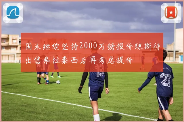 国米继续坚持2000万镑报价琼斯待出售弗拉泰西后再考虑提价