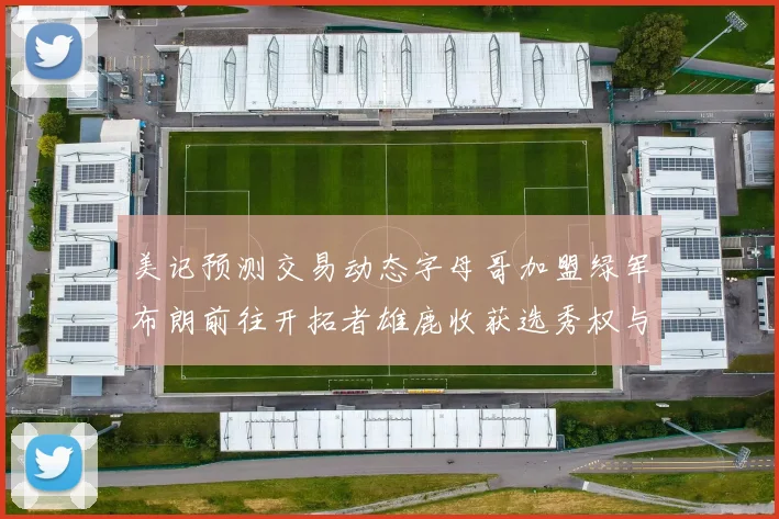 美记预测交易动态字母哥加盟绿军布朗前往开拓者雄鹿收获选秀权与年轻球员