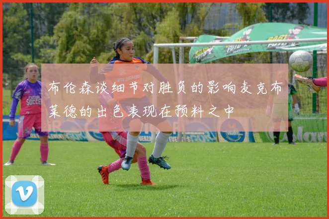 布伦森谈细节对胜负的影响麦克布莱德的出色表现在预料之中