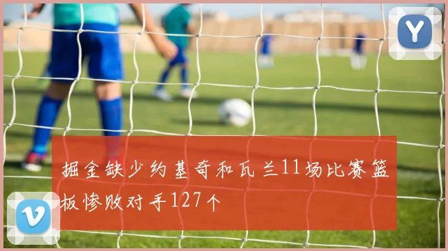 掘金缺少约基奇和瓦兰11场比赛篮板惨败对手127个