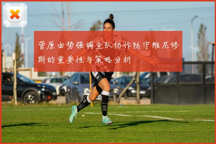 菅原由势强调全队协作防守维尼修斯的重要性与策略分析