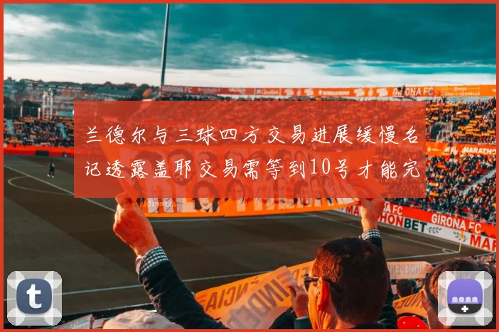 兰德尔与三球四方交易进展缓慢名记透露盖耶交易需等到10号才能完成