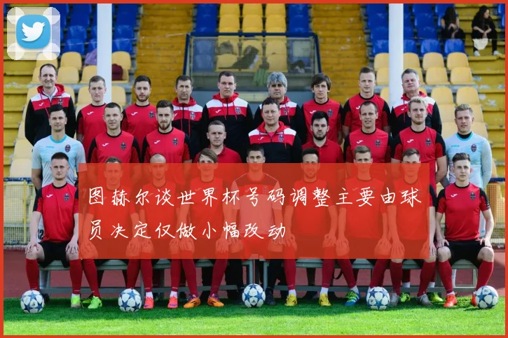 图赫尔谈世界杯号码调整主要由球员决定仅做小幅改动