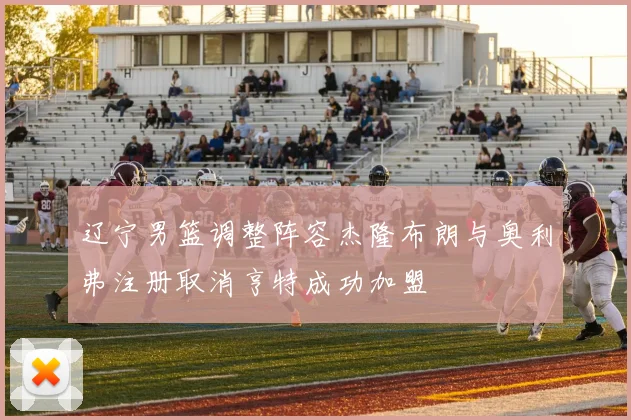 辽宁男篮调整阵容杰隆布朗与奥利弗注册取消亨特成功加盟