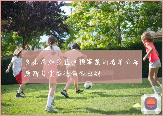 多米尼加男篮世预赛集训名单公布唐斯与霍福德领衔出战