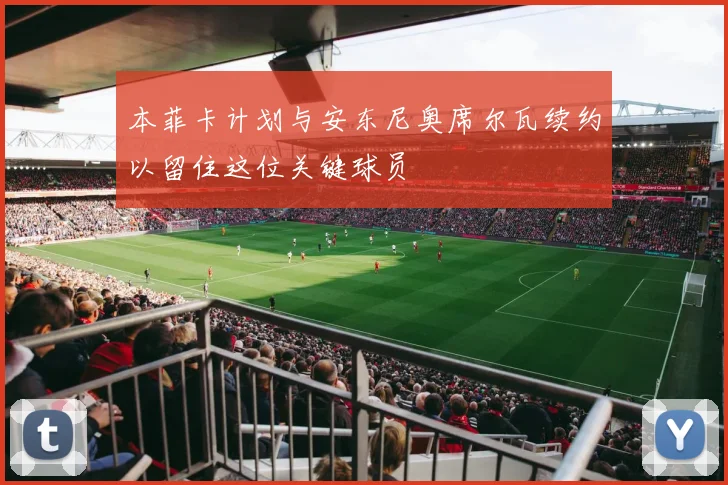 本菲卡计划与安东尼奥席尔瓦续约以留住这位关键球员