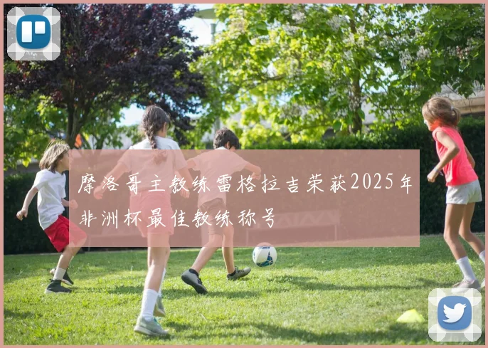 摩洛哥主教练雷格拉吉荣获2025年非洲杯最佳教练称号