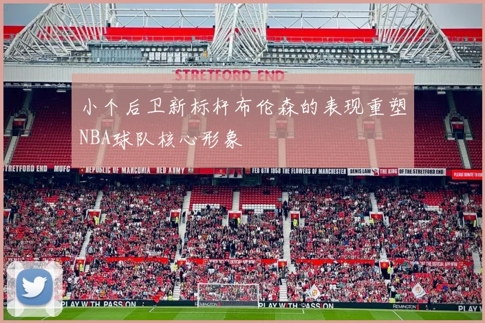 小个后卫新标杆布伦森的表现重塑NBA球队核心形象