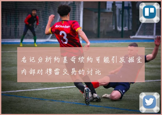 名记分析约基奇续约可能引发掘金内部对穆雷交易的讨论