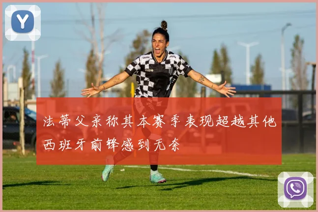 法蒂父亲称其本赛季表现超越其他西班牙前锋感到无奈