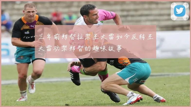 三年前郑智拉架王大雷如今反转王大雷劝架郑智的趣味故事