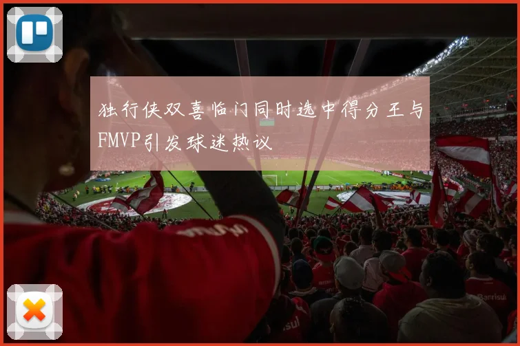 独行侠双喜临门同时选中得分王与FMVP引发球迷热议