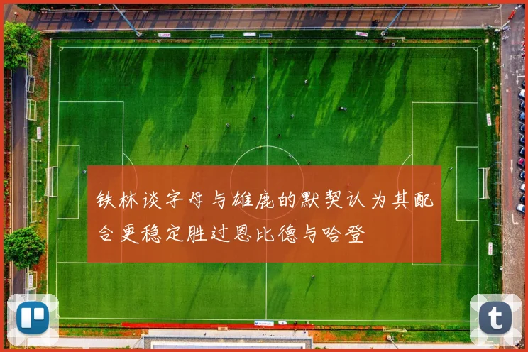 铁林谈字母与雄鹿的默契认为其配合更稳定胜过恩比德与哈登