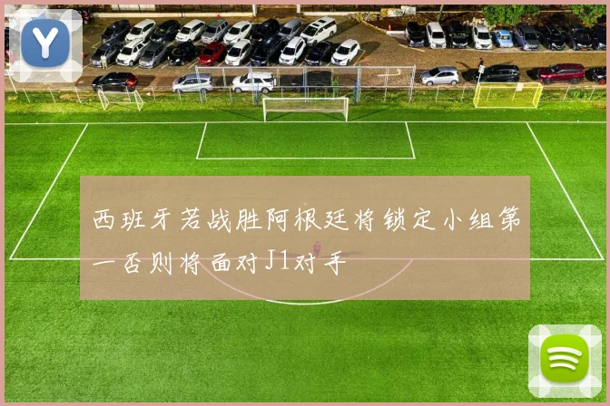 西班牙若战胜阿根廷将锁定小组第一否则将面对J1对手