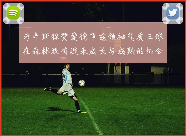 考辛斯称赞爱德华兹领袖气质三球在森林狼将迎来成长与成熟的机会