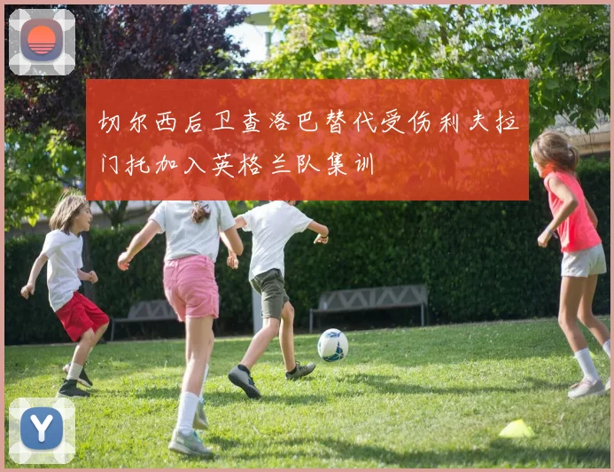 切尔西后卫查洛巴替代受伤利夫拉门托加入英格兰队集训