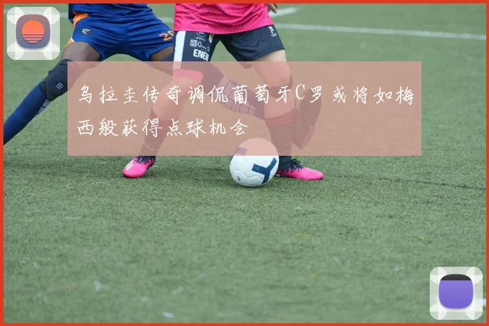 乌拉圭传奇调侃葡萄牙C罗或将如梅西般获得点球机会