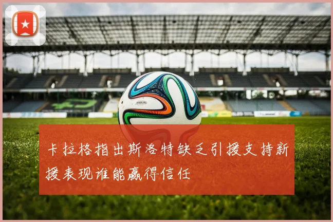卡拉格指出斯洛特缺乏引援支持新援表现谁能赢得信任