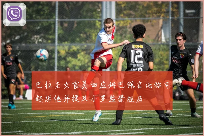 巴拉圭女官员回应姆巴佩言论称可起诉他并提及小罗监禁经历