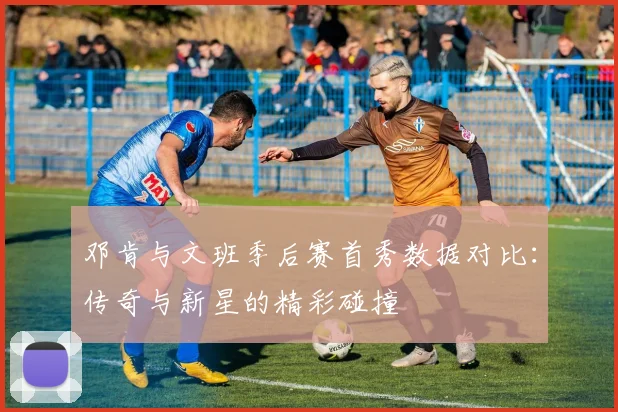 邓肯与文班季后赛首秀数据对比：传奇与新星的精彩碰撞