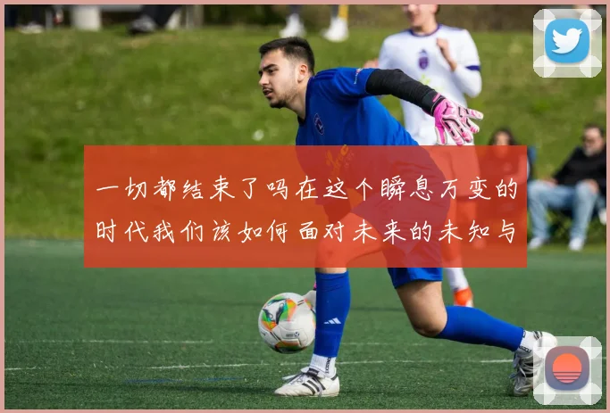 一切都结束了吗在这个瞬息万变的时代我们该如何面对未来的未知与挑战